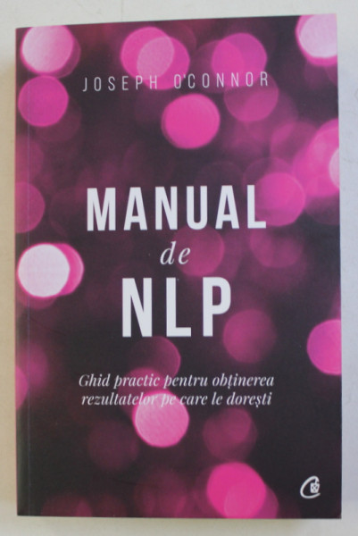 MANUAL DE NLP . GHID PRACTIC PENTRU OBTINEREA REZULTATELOR PE CARE LE DORESTI ED. a - III - a de JOSEPH O' CONNOR , 2019