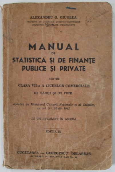 MANUAL DE STATISTICA SI DE FINANTE PUBLICE SI PRIVATE PENTRU CLASA VII -A A LICEELOR COMERCIALE DE BAIETI SI DE FETE de  ALEXANDRU G. GIUGLEA , 1942 , PREZINTA PETE SI URME DE UZURA