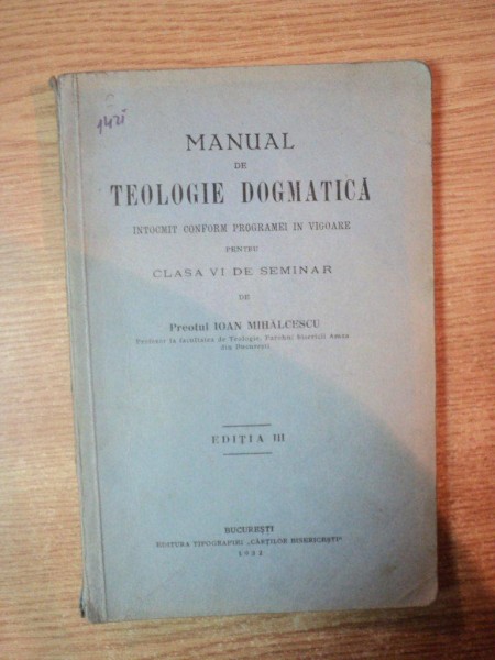MANUAL DE TEOLOGIE DOGMATICA INTOCMIT CONFORM PROGRAMEI IN VIGOARE PENTRU CLASA VI DE SEMINAR de IOAN MIHALCESCU , Bucuresti 1932