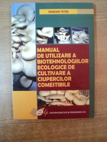 MANUAL DE UTILIZARE A BIOTEHNOLOGIILOR ECOLOGICE DE CULTIVARE A CIUPERCILOR COMESTIBILE de MARIAN PETRE