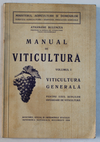MANUAL DE VITICULTURA , VOLUMUL I  - VITICULTURA GENERALA , PENTRU UZUL SCOLILOR INFERIOARE DE VITICULTURA  de ATHANASIE BULENCEA , 1938
