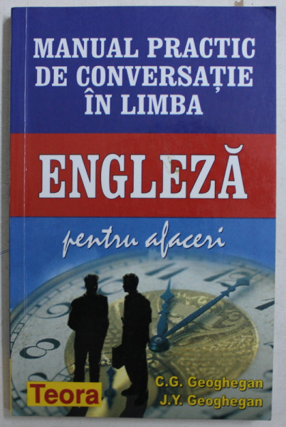 MANUAL PRACTIC DE CONVERSATIE IN LIMBA ENGLEZA PENTRU AFACERI de C.G. GEOGHEGAN si J.Y. GEOGHEGAN , 2002