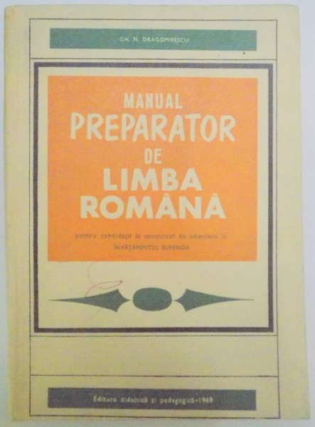 MANUAL PREPARATOR DE LIMBA ROMANA PENTRU CANDIDATII LA CONCURSUL DE ADMITERE IN INVATAMANTUL SUPERIOR de GH.N. DRAGOMIRESCU , 1969