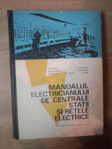 MANUALUL ELECTRICIANULUI DE CENTRALE , STATII SI RETELE ELECTRICE , PENTRU SCOLI PROFESIONALE , ANII II SI III de E. POTOLEA , E. BOLESH , N. POPA ... ,