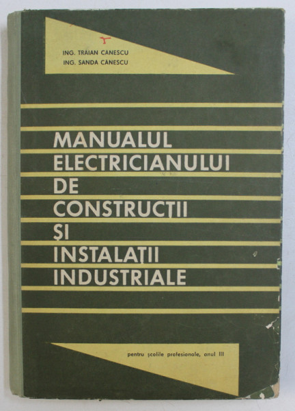 MANUALUL ELECTRICIANULUI DE CONSTRUCTII SI INSTALATII INDUSTRIALE PENTRU SCOLILE PROFESIONALE , ANUL III  de TRAIAN CANESCU si SANDA CANESCU , 1970