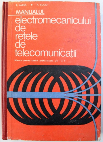 MANUALUL ELECTROMECANICULUI DE RETELE DE TELECOMUNICATII  - MANUAL PENTRU SCOLILE PROFESIONALE , ANII I si II de D. ALDEA si P.SUCIU , 1972