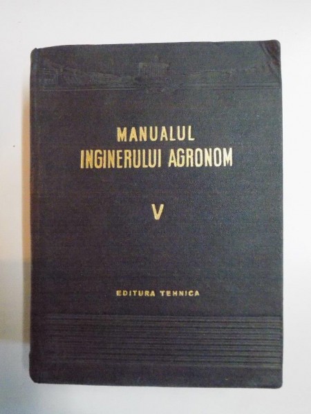 MANUALUL INGINERULUI AGRONOM VOL V ,  BUCURESTI 1956
