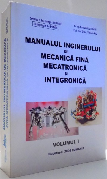 MANUALUL INGINERULUI DE MECANICA FINA SI MECATRONICA SI INTEGRONICA de GHEORGHE I. GHEORGHE, NICOLAE ULM SPINEANU, DORU DUMITRU PALADE, VALENTIN PAU, VOL I , 2006