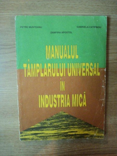 MANUALUL TAMPLARULUI UNIVERSAL IN INDUSTRIA MICA de PETRE MUNTEANU , ZAMFIRA APOSTOL , GABRIELA CATRINOIU , Bucuresti 1996