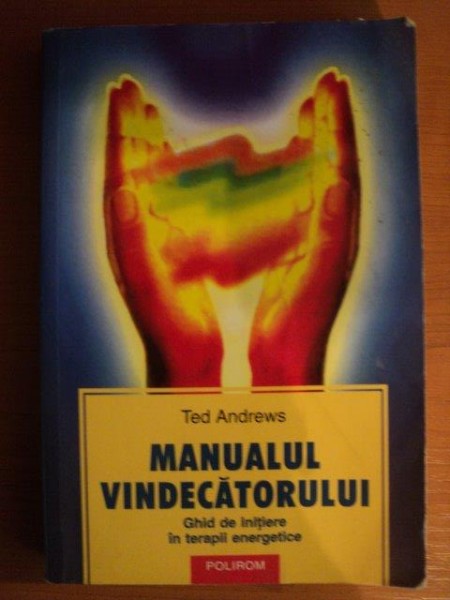 MANUALUL VINDECATORULUI , GHID DE INITIERE IN TERAPII ENERGETICE de TED ANDREWS