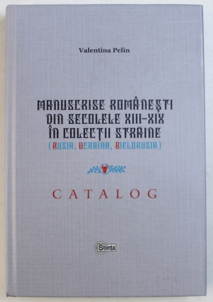 MANUSCRISE ROMANESTI DIN SECOLELE XIII - XIX IN COLECTII STRAINE ( RUSIA , UCRAINA , BIELORUSIA ) - CATALOG de VALENTINA PELIN , 2017