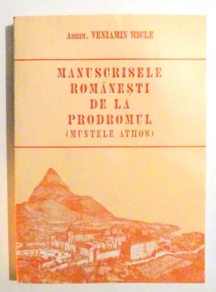 MANUSCRISELE ROMANESTI DE LA PRODROMUL, MUNTELE ATHOS de ARHIM. VENIAMIN MICLE , 1999