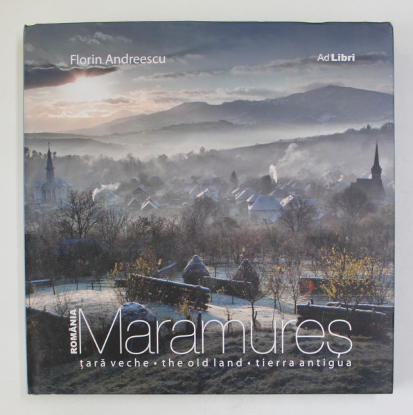 MARAMURES -  TARA VECHE , EDITIE IN ROMANA , ENGLEZA , SPANIOLA , fotografii de FLORIN ANDREESCU , text VALENTIN HOSSU - LONGIN , 2011