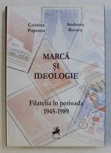 MARCA SI IDEOLOGIE - FILATELIA IN PERIOADA 1945-1989 de CRISTINA POPESCU , ANDREEA ROTARU , 2013
