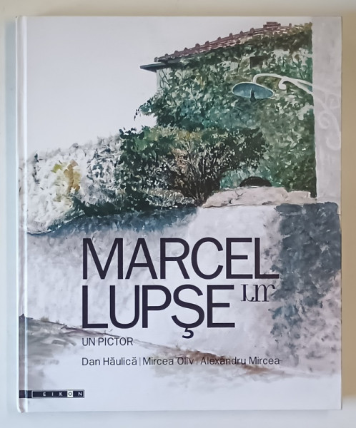 MARCEL LUPSE, UN PICTOR de DAN HAULICA, MIRCEA OLIV, ALEXANDRU MIRCEA, 2007