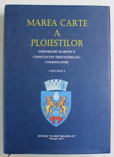 MAREA CARTE A PLOIESTILOR , VOLUMUL I , volum coordonat de GHEORGHE MARINICA si CONSTANTIN TRESTIOREANU , 2011