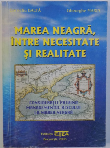 MAREA NEAGRA , INTRE NECESITATE SI REALITATE  - CONSIDERATII PRIVIND MANAGEMENTUL RISCULUI LA MAREA NEAGRA de CORNELIU BALTA si GHEORGHE MARIN , 2005