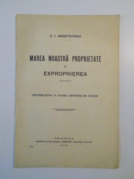 MAREA NOASTRA PROPRIETATE SI EXPROPRIEREA. CONTRIBUTIUNE LA STUDIUL REFORMELOR AGRARE de C.I. ARGETOYANU  1914