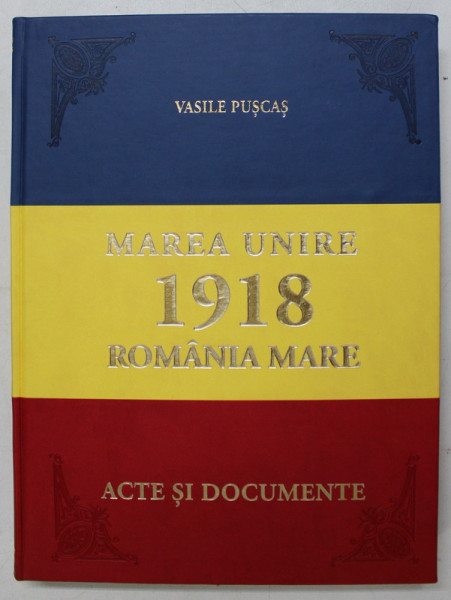 MAREA UNIRE 1918 - ROMANIA MARE , ACTE SI DOCUMENTE de VASILE PUSCAS , 2018 , EDITIE DE LUX * , LEGATURA DE ARTA *