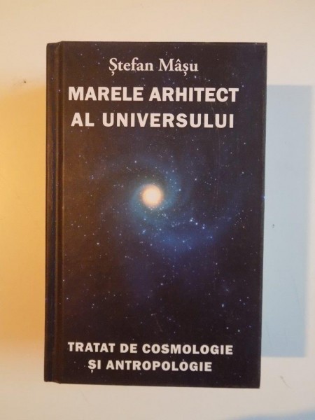 MARELE ARHITECT AL UNIVERSULUI , TRATAT DE COSMOLOGIE SI ANTROPOLOGIE de STEFAN MASU , 2012