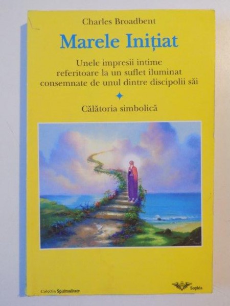 MARELE INITIAT , UNELE IMPRESII INTIME REFERITOARE LA UN SUFLET ILUMINAT CONSEMNATE DE UNUL DINTRE DISCIPOLII SAI , CALATORIA SIMBOLICA de CHARLES BROADBENT , 2002