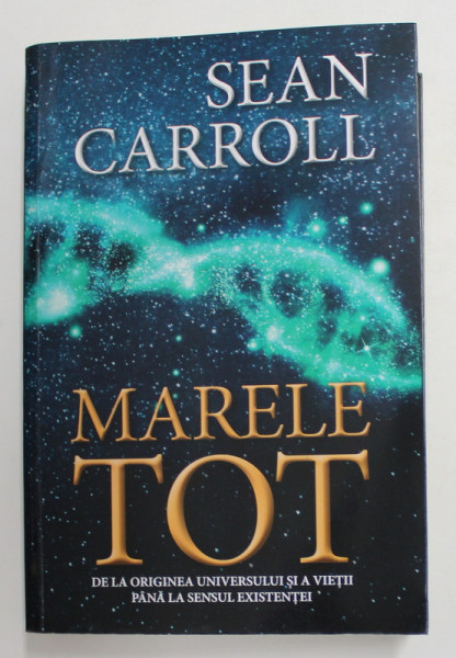 MARELE TOT - DE LA ORIGINEA UNIVERSULUI SI A VIETII PANA LA SENSUL EXISTENTEI de SEAN CARROLL , 2019