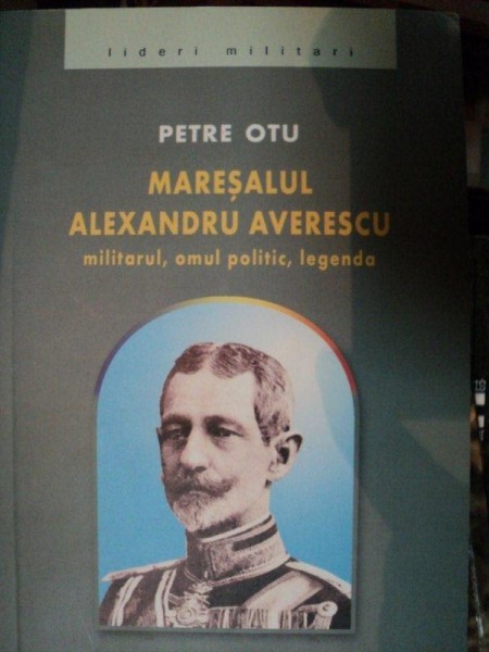 MARESALUL ALEXANDRU AVERESCU, MILITARUL, OMUL POLITIC, LEGENDA de PETRE OTU  2005 * COPERTA SPATE PREZINTA URME DE INDOIRE