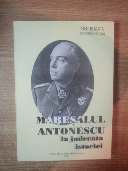 MARESALUL ANTONESCU LA JUDECATA ISTORIEI de GH. BUZATU , Bucuresti 2002