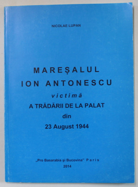 MARESALUL ION ANTONESCU VICTIMA A TRADARII DE LA PALAT DIN 23 AUGUST 1944 de NICOLAE LUPAN , 2014
