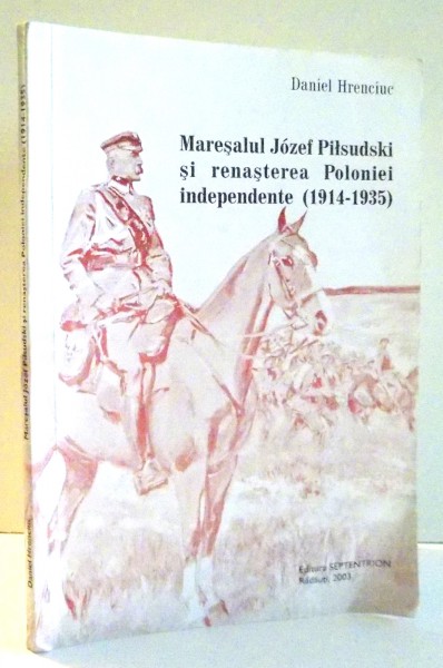 MARESALUL JOZEF PILSUDSKI SI RENASTEREA POLONIEI INDEPENDENTE (1914-1935) de DANIEL HRENCIUC , 2003