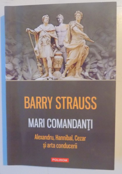 MARI COMANDANTI , ALEXANDRU HANNIBAL , CEZAR SI ARTA CONDUCERII de BARRY STRAUSS , 2012