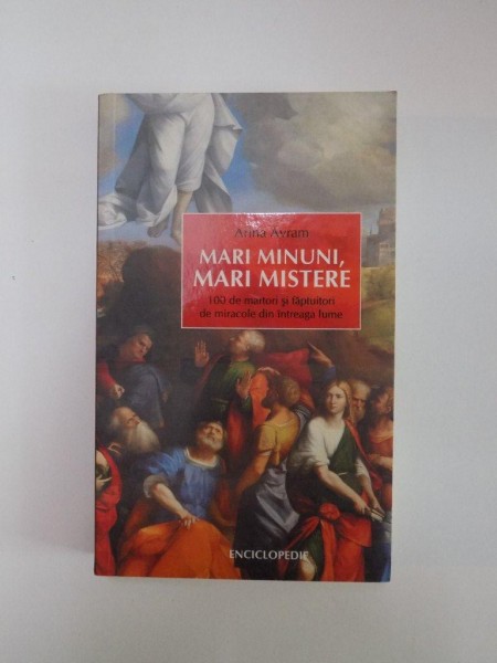 MARI MINUNI , MARI MISTERE , 100 DE MARTORI SI FAPTUITORI DE MIRACOLE DIN INTREAGA LUME de ARINA AVRAM