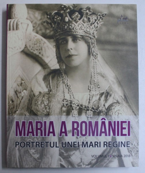 MARIA A ROMANIEI - PORTRETUL UNEI MARI REGINE  , VOLUMUL I , coordonator si coautor NARCIS DORIN ION , 2018