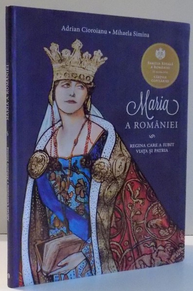 MARIA A ROMANIEI, REGINA CARE A IUBIT VIATA SI PATRIA de ADRIAN CIOROIANU, MIHAELA SIMINA , 2015