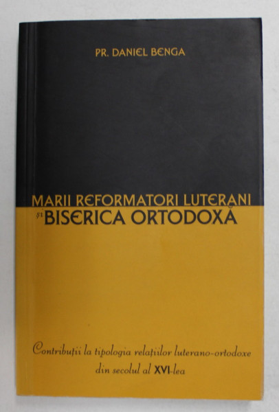 MARII REFORMATORI LUTERANI SI BISERICA ORTODOXA  de PREOT DANIEL BENGA , 2003