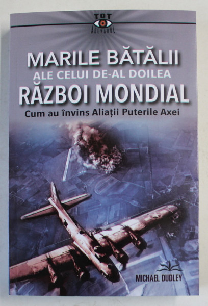 MARILE BATALII ALE CELUI DE - AL DOILEA RAZBOI MONDIAL , CUM AU INVINS ALIATII PUTERILE AXEI de MICHAEL DUDLEY , 2023