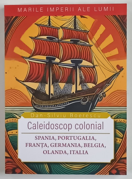 MARILE IMPERII ALE LUMII , CALEIDOSCOP COLONIAL , SPANIA , PORTUGALIA , FRANTA , GERMANIA , BELGIA , OLDANDA , ITALIA de DAN - SILVIU BOERESCU , 2026