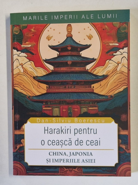 MARILE IMPERII ALE LUMII , HARAKIRI PENTRU O CEASCA DE CEAI , CHINA , JAPONIA SI IMPERIILE ASIEI de DAN - SILVIU BOERESCU , 2025
