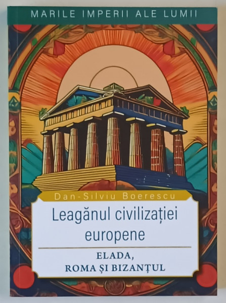 MARILE IMPERII ALE LUMII , LEAGANUL CIVILIZATIEI EUROPENE , ELADA , ROMA SI BIZANTUL de DAN - SILVIU BOERESCU , 2025