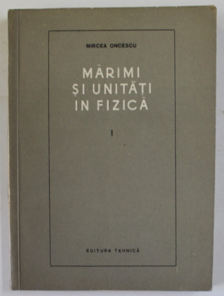 MARIMI SI UNITATI IN FIZICA , VOLUMUL I : GEOMETRIE , MECANICA SI GRAVITATIE , ELECTRICITATE SI MAGNETISM de MIRCEA ONCESCU , 1965
