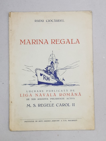 Marina Regala de Radu Ciocardel Lucrare publicata de Liga Navala Romana sub augusta prezidentie activa a M. S. Regele Carol II - Bucuresti