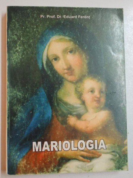 MARIOLOGIA , MARIA IN MISTERUL LUI CRISTOS SI AL BISERICII de EDUARD FERENT , EDITIA A DOUA REVAZUTA SI ADAUGITA , 2003