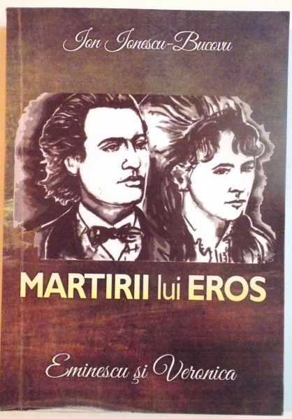 MARTIRII LUI EROS, EMINESCU SI VERONICA de ION IONESCU-BUCOVU, 2015