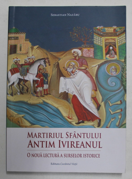 MARTIRIUL SFANTULUI ANTIM IVIREANUL - O NOUA LECTURA A SURSELOR ISTORICE de  SEBASTIAN NAZARU , 2017