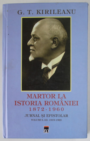 MARTOR LA ISTORIA ROMANIEI 1872 - 1960 , JURNAL SI EPISTOLAR de G.T. KIRILEANU , VOLUMUL III : 1919 - 1920 , editie ingrijita de CONSTANTIN BOSTAN , 2013 , DEDICATIE *