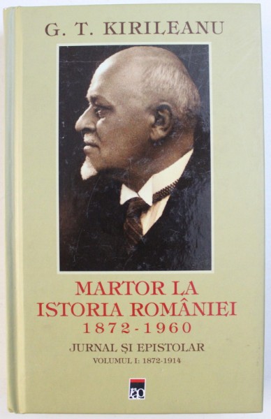 MARTOR  LA ISTORIA ROMANIEI 1872 - 1960 - JURNAL SI EPISTOLAR , VOLUMUL I : 1872 - 1914 de G.T. KIRILEANU , 2013