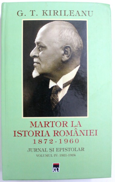 MARTOR LA ISTORIA ROMANIEI  1872- 1960  - JURNAL SI EPISTOLAR VOLUMUL IV : 1921- 1924 de G. T. KIRILEANU , 2013