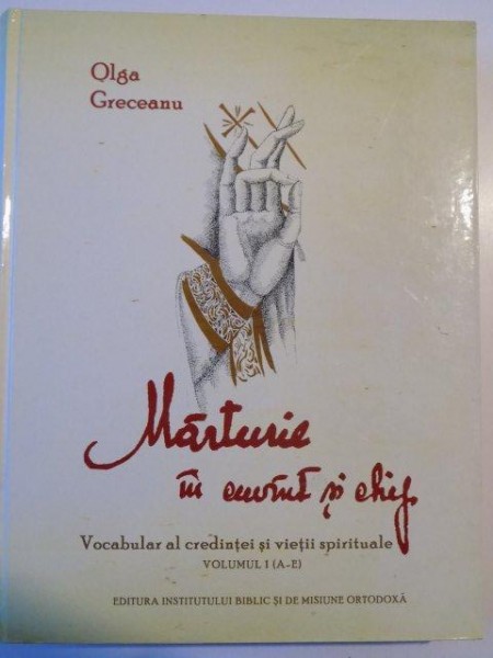 MARTURIE IN CUVANT SI CHIP , VOCABULAR AL CREDINTEI SI VIETII SPIRITUALE VOL 1 ( A - E ) de OLGA GRECEANU , BUCURESTI 2011