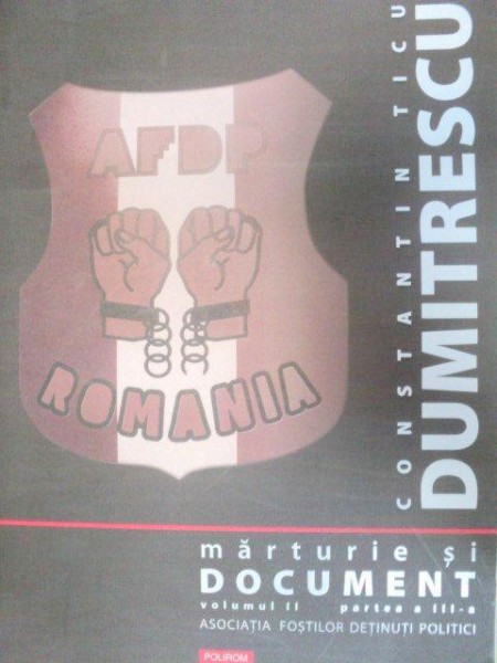 MARTURIE SI DOCUMENT-CONSTANTIN TICU DUMITRESCU  VOL 2  PARTEA A III-A (ASOCIATIA FOSTILOR DETINUTI POLITICI DIN ROMANIA)  2008