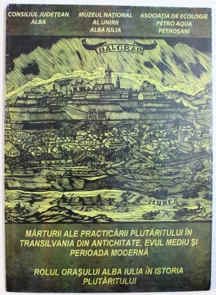 MARTURII ALE PRACTICARII PLUTARITULUI  IN TRANSILVANIA DIN ANTICHITATE , EVUL MEDIU SI PERIOADA MODERNA  - ROLUL ORASULUI ALBA IULIA IN ISTORIA PLUTARITULUI de VIORICA SUCIU si GHEORGHE ANGHEL , 2008